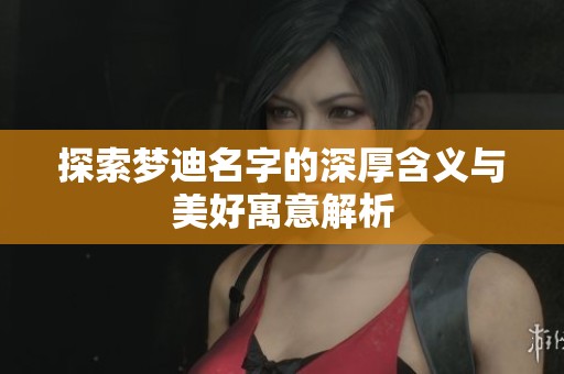 探索梦迪名字的深厚含义与美好寓意解析