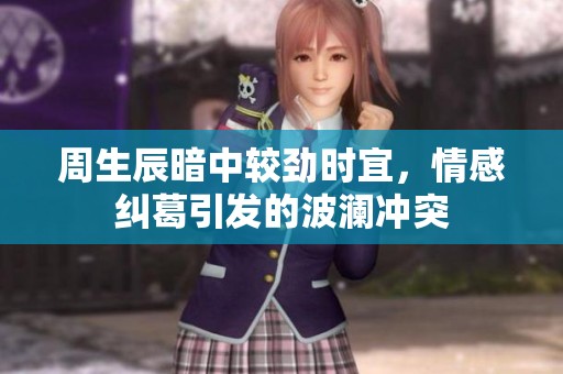 周生辰暗中较劲时宜，情感纠葛引发的波澜冲突