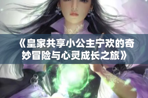《皇家共享小公主宁欢的奇妙冒险与心灵成长之旅》