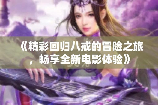 《精彩回归八戒的冒险之旅，畅享全新电影体验》