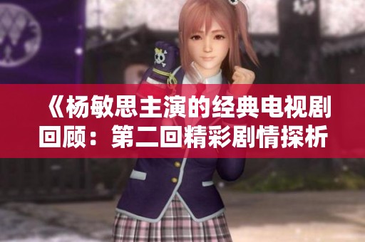 《杨敏思主演的经典电视剧回顾：第二回精彩剧情探析》