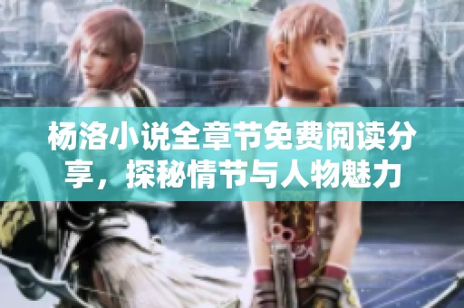 杨洛小说全章节免费阅读分享，探秘情节与人物魅力
