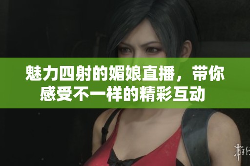 魅力四射的媚娘直播，带你感受不一样的精彩互动 