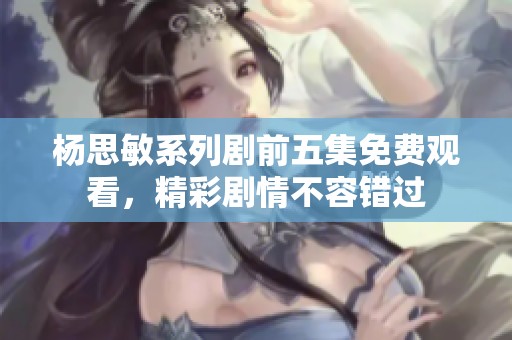 杨思敏系列剧前五集免费观看，精彩剧情不容错过