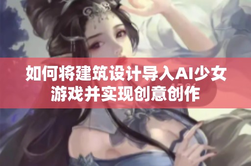 如何将建筑设计导入AI少女游戏并实现创意创作