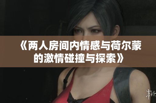 《两人房间内情感与荷尔蒙的激情碰撞与探索》
