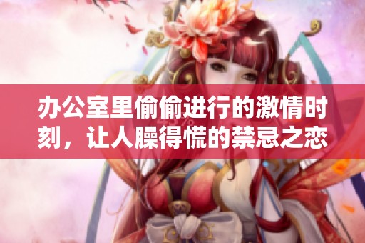办公室里偷偷进行的激情时刻，让人臊得慌的禁忌之恋