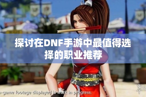 探讨在DNF手游中最值得选择的职业推荐