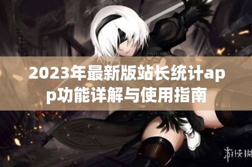 2023年最新版站长统计app功能详解与使用指南