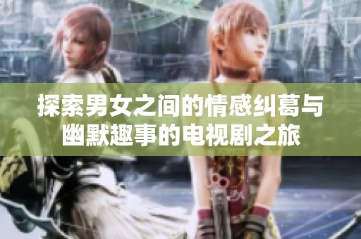 探索男女之间的情感纠葛与幽默趣事的电视剧之旅