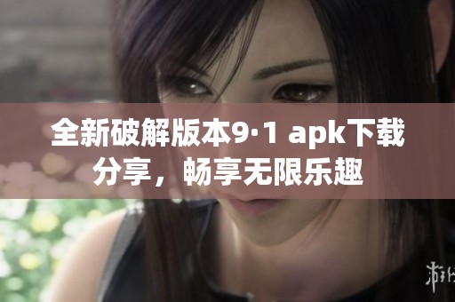 全新破解版本9·1 apk下载分享，畅享无限乐趣