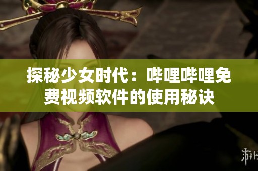 探秘少女时代：哔哩哔哩免费视频软件的使用秘诀
