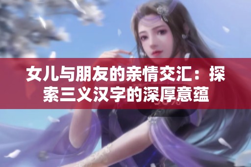女儿与朋友的亲情交汇：探索三义汉字的深厚意蕴
