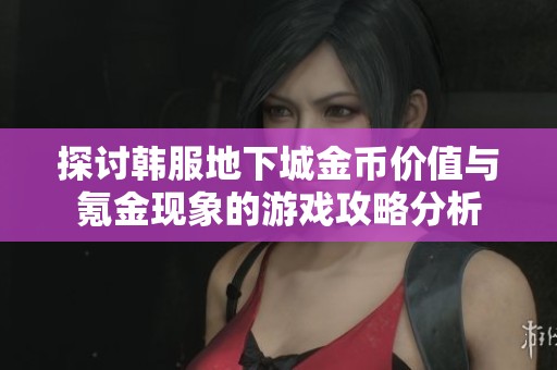探讨韩服地下城金币价值与氪金现象的游戏攻略分析