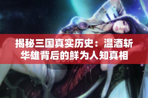 揭秘三国真实历史：温酒斩华雄背后的鲜为人知真相
