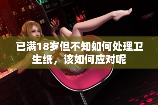 已满18岁但不知如何处理卫生纸，该如何应对呢