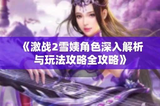 《激战2雪姨角色深入解析与玩法攻略全攻略》