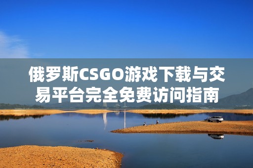 俄罗斯CSGO游戏下载与交易平台完全免费访问指南