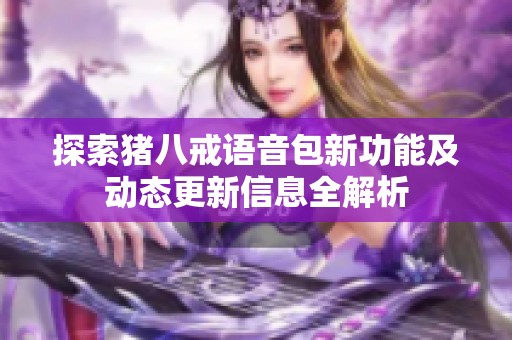 探索猪八戒语音包新功能及动态更新信息全解析