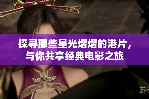 探寻那些星光熠熠的港片，与你共享经典电影之旅