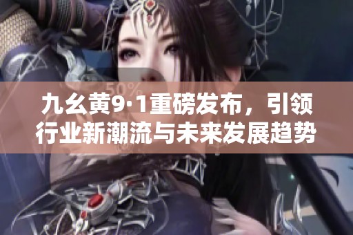 九幺黄9·1重磅发布，引领行业新潮流与未来发展趋势