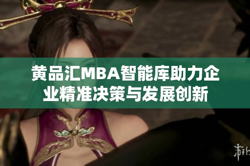 黄品汇MBA智能库助力企业精准决策与发展创新