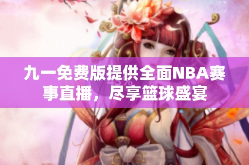 九一免费版提供全面NBA赛事直播，尽享篮球盛宴