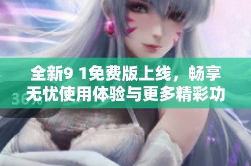 全新9 1免费版上线，畅享无忧使用体验与更多精彩功能