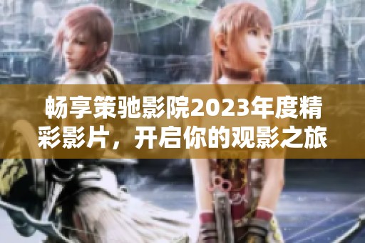 畅享策驰影院2023年度精彩影片，开启你的观影之旅