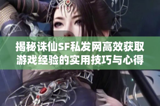 揭秘诛仙SF私发网高效获取游戏经验的实用技巧与心得总结
