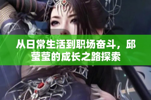 从日常生活到职场奋斗，邱莹莹的成长之路探索