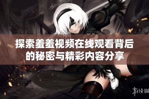 探索羞羞视频在线观看背后的秘密与精彩内容分享