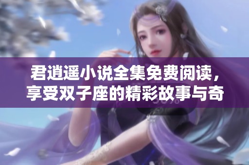 君逍遥小说全集免费阅读，享受双子座的精彩故事与奇幻冒险