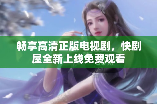 畅享高清正版电视剧，快剧屋全新上线免费观看