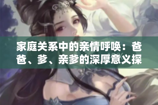 家庭关系中的亲情呼唤：爸爸、爹、亲爹的深厚意义探讨