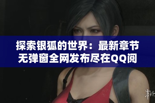 探索银狐的世界：最新章节无弹窗全网发布尽在QQ阅读男生网