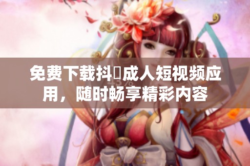 免费下载抖抈成人短视频应用，随时畅享精彩内容