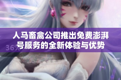 人马畜禽公司推出免费澎湃号服务的全新体验与优势