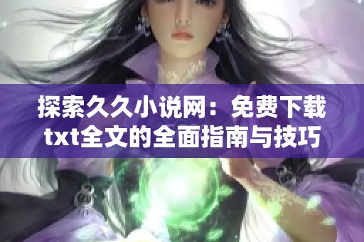 探索久久小说网：免费下载txt全文的全面指南与技巧