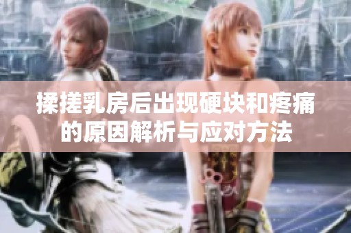 揉搓乳房后出现硬块和疼痛的原因解析与应对方法