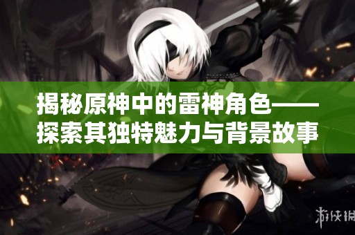 揭秘原神中的雷神角色——探索其独特魅力与背景故事