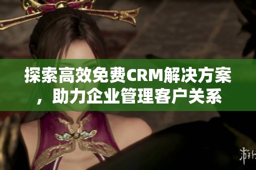 探索高效免费CRM解决方案，助力企业管理客户关系