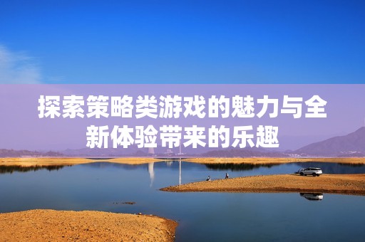 探索策略类游戏的魅力与全新体验带来的乐趣