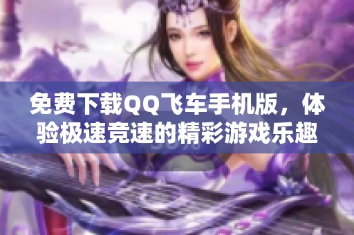 免费下载QQ飞车手机版，体验极速竞速的精彩游戏乐趣