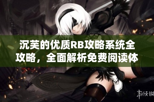沉芙的优质RB攻略系统全攻略，全面解析免费阅读体验