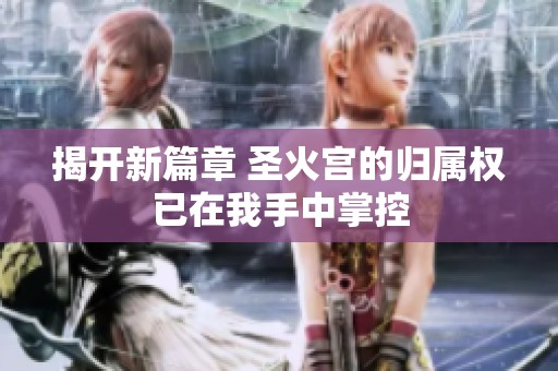 揭开新篇章 圣火宫的归属权已在我手中掌控