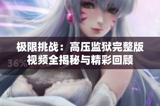 极限挑战：高压监狱完整版视频全揭秘与精彩回顾