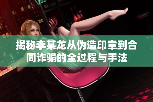 揭秘李某龙从伪造印章到合同诈骗的全过程与手法