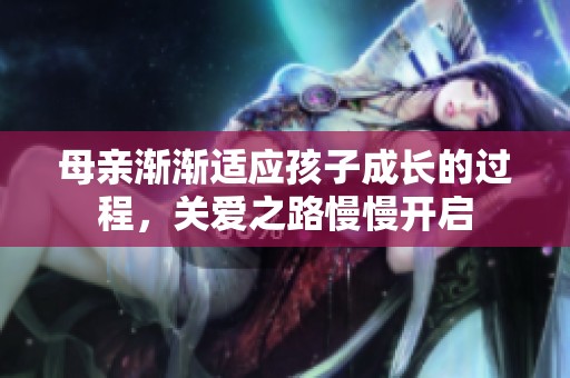 母亲渐渐适应孩子成长的过程，关爱之路慢慢开启