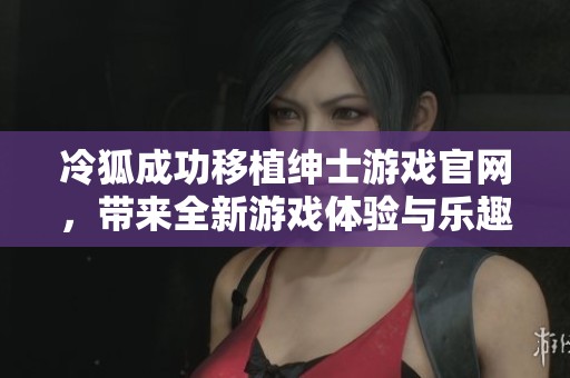 冷狐成功移植绅士游戏官网，带来全新游戏体验与乐趣